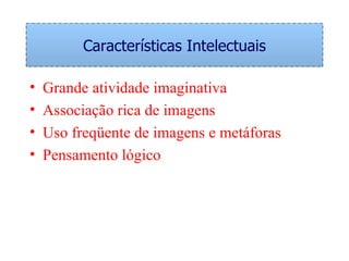 Características Intelectuais Grande atividade imaginativa Associação rica de imagens Uso freqüente de imagens e metáforas Pensamento lógico 