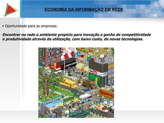 ECONOMIA DA INFORMAÇÃO EM REDE Oportunidade para as empresas: Encontrar na rede o ambiente propício para inovação e ganho de competitividade e produtividade através da utilização, com baixo custo, de novas tecnologias. 