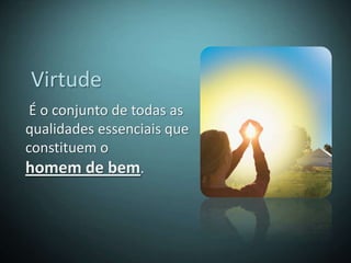 Virtude
 É o conjunto de todas as
qualidades essenciais que
constituem o
homem de bem.
 