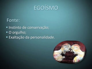 EGOÍSMO
Fonte:
 Instinto de conservação;
 O orgulho;
 Exaltação da personalidade.
 