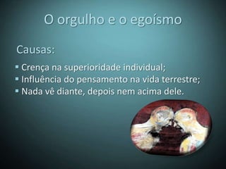 O orgulho e o egoísmo
Causas:
 Crença na superioridade individual;
 Influência do pensamento na vida terrestre;
 Nada vê diante, depois nem acima dele.
 