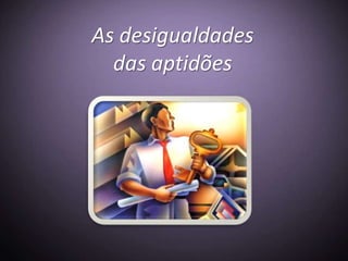 As desigualdades
  das aptidões
 