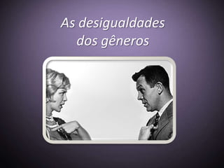 As desigualdades
  dos gêneros
 