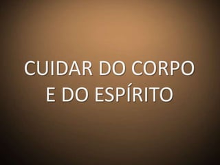 CUIDAR DO CORPO
  E DO ESPÍRITO
 