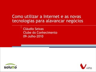 Como utilizar a Internet e as novas tecnologias para alavancar negócios  Cláudio Seixas Clube do Conhecimento 09-Julho-2010 