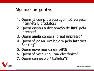 Algumas perguntas Quem já comprou passagem aérea pela Internet? E produtos?  Quem enviou a declaração de IRPF pela Internet? Quem ainda compra jornal impresso? Quem já pagou um boleto pelo Internet Banking? Quem ouve música em MP3? Quem já votou na urna eletrônica? Quem conhece o “Rafinha”?? 