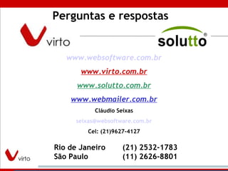 www.websoftware.com.br www.virto.com.br www.solutto.com.br www.webmailer.com.br Cláudio Seixas [email_address] Cel: (21)9627-4127 ______-____________________________________ Rio de Janeiro (21) 2532-1783 São Paulo (11) 2626-8801 Perguntas e respostas 
