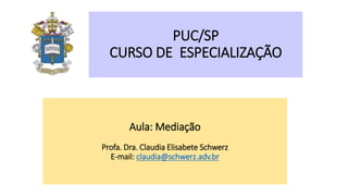 Aula: Mediação
Profa. Dra. Claudia Elisabete Schwerz
E-mail: claudia@schwerz.adv.br
PUC/SP
CURSO DE ESPECIALIZAÇÃO
 