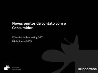 Novos pontos de contato com o
Consumidor

V Seminário Marketing 360°
05 de Junho 2009




Gustavo Reis
Diretor de Mídia
 