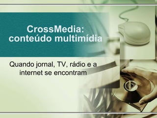 CrossMedia: conteúdo multimídia Quando jornal, TV, rádio e a internet se encontram 
