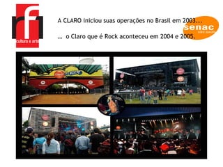 A CLARO iniciou suas operações no Brasil em 2003... …  o  Claro que é Rock aconteceu em 2004 e 2005. 