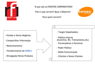 O que são os EVENTOS CORPORATIVOS? Para o que servem? Qual o Objetivo? Para quem servem? -  Vendas e Novos Negócios - Compartilhar Informação  -  Relacionamento - Fortalecimento da  MARCA   - Divulgação/Novos Produtos - Target/Stakeholders - Público Interno  (Incentivo, Rh, Treinamento,etc) - Fornecedores e Parceiros - Clientes e Novos Clientes - Poder Público - Mídia/Comunicação 