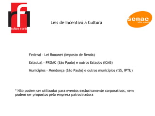 A EMPRESA Federal – Lei Rouanet (Imposto de Renda) Estadual – PROAC (São Paulo) e outros Estados (ICMS) Municípios – Mendonça (São Paulo) e outros municípios (ISS, IPTU) Leis de Incentivo a Cultura * Não podem ser utilizadas para eventos exclusivamente corporativos, nem podem ser propostos pela empresa patrocinadora 