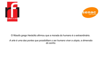 A EMPRESA O filósofo grego Heráclito afirmou que a morada do humano é o extraordinário.  A arte é uma das pontes que possibilitam o ser humano viver a utopia, a dimensão do sonho. 