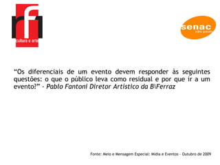Projetos Lei Rouanet  RF1 Cultura e Arte “ Os diferenciais de um evento devem responder às seguintes questões: o que o público leva como residual e por que ir a um evento?” -  Pablo Fantoni Diretor Artístico da B\Ferraz  Fonte: Meio e Mensagem Especial: Mídia e Eventos – Outubro de 2009 