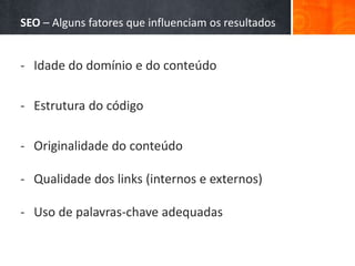 SEO – Alguns fatores que influenciam os resultados
- Idade do domínio e do conteúdo
- Estrutura do código
- Originalidade do conteúdo
- Qualidade dos links (internos e externos)
- Uso de palavras-chave adequadas
 
