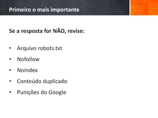 Primeiro o mais importante
Se a resposta for NÃO, revise:
• Arquivo robots.txt
• Nofollow
• Noindex
• Conteúdo duplicado
• Punições do Google
 