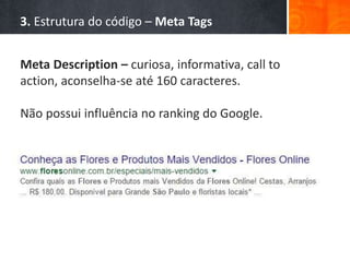 3. Estrutura do código – Meta Tags
Meta Description – curiosa, informativa, call to
action, aconselha-se até 160 caracteres.
Não possui influência no ranking do Google.
 