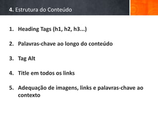 4. Estrutura do Conteúdo
1. Heading Tags (h1, h2, h3...)
2. Palavras-chave ao longo do conteúdo
3. Tag Alt
4. Title em todos os links
5. Adequação de imagens, links e palavras-chave ao
contexto
 