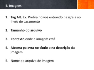 4. Imagens
1. Tag Alt. Ex. Prefira noivos entrando na igreja ao
invés de casamento
2. Tamanho do arquivo
3. Contexto onde a imagem está
4. Mesma palavra no título e na descrição da
imagem
5. Nome do arquivo de imagem
 