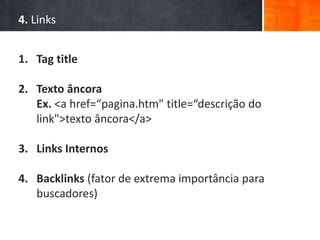 4. Links
1. Tag title
2. Texto âncora
Ex. <a href=“pagina.htm" title=“descrição do
link">texto âncora</a>
3. Links Internos
4. Backlinks (fator de extrema importância para
buscadores)
 