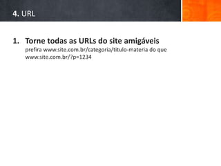 4. URL
1. Torne todas as URLs do site amigáveis
prefira www.site.com.br/categoria/titulo-materia do que
www.site.com.br/?p=1234
 