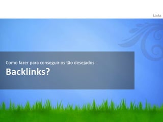 Como fazer para conseguir os tão desejados
Backlinks?
Links
 