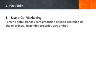 4. Backlinks
1. Use o Co-Marketing
Parceria entre grandes para produzir e difundir conteúdo de
alta relevância. Trazendo resultados para ambos.
 