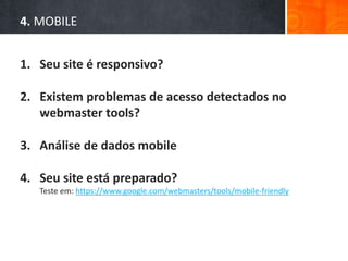 4. MOBILE
1. Seu site é responsivo?
2. Existem problemas de acesso detectados no
webmaster tools?
3. Análise de dados mobile
4. Seu site está preparado?
Teste em: https://www.google.com/webmasters/tools/mobile-friendly
 