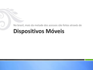 No brasil, mais da metade dos acessos são feitos através de
Dispositivos Móveis
 
