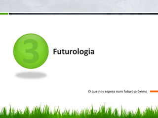 Futurologia
O que nos espera num futuro próximo
 