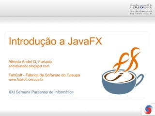 Introdução a JavaFX Alfredo André D. Furtado andrefurtado.blogspot.com FabSoft - Fábrica de Software do Cesupa www.fabsoft.cesupa.br XXI Semana Paraense de Informática 