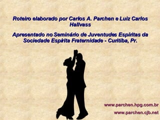 Apresentado no Seminário de Juventudes Espíritas da Sociedade Espírita Fraternidade - Curitiba, Pr. Roteiro elaborado por Carlos A. Parchen e Luiz Carlos Hallvass www.parchen.hpg.com.br www.parchen.cjb.net 