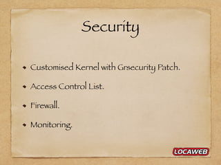 Security
Customised Kernel with Grsecurity Patch.
Access Control List.
Firewall.
Monitoring.
 