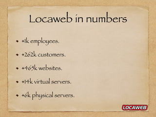 Locaweb in numbers
+1k employees.
+262k customers.
+465k websites.
+14k virtual servers.
+6k physical servers.
 