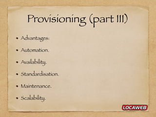 Provisioning (part III)
Advantages:
Automation.
Availability.
Standardisation.
Maintenance.
Scalability.
 