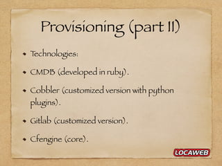 Provisioning (part II)
Technologies:
CMDB (developed in ruby).
Cobbler (customized version with python
plugins).
Gitlab (c...
