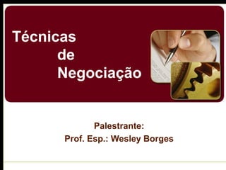 Técnicas
de
Negociação
Palestrante:
Prof. Esp.: Wesley Borges
 