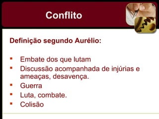 Conflito
Definição segundo Aurélio:
 Embate dos que lutam
 Discussão acompanhada de injúrias e
ameaças, desavença.
 Guerra
 Luta, combate.
 Colisão
 