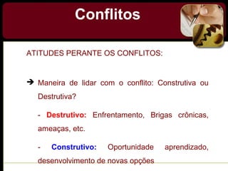 Conflitos
ATITUDES PERANTE OS CONFLITOS:
 Maneira de lidar com o conflito: Construtiva ou
Destrutiva?
- Destrutivo: Enfrentamento, Brigas crônicas,
ameaças, etc.
- Construtivo: Oportunidade aprendizado,
desenvolvimento de novas opções
 