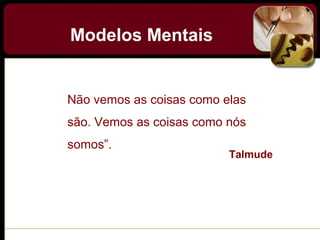 Modelos Mentais
Não vemos as coisas como elas
são. Vemos as coisas como nós
somos”.
Talmude
 