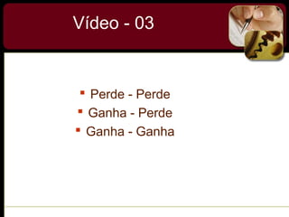 Vídeo - 03
 Perde - Perde
 Ganha - Perde
 Ganha - Ganha
 