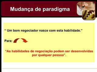 Mudança de paradigma
“ Um bom negociador nasce com esta habilidade.”
Para:
“As habilidades de negociação podem ser desenvolvidas
por qualquer pessoa”.
 