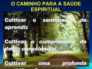 O CAMINHO PARA A SAÚDE ESPIRITUAL Cultivar o  sentimento de aprendiz Cultivar o  cumprimento do dever consciencial Cultivar uma  profunda gratidão a Deus 