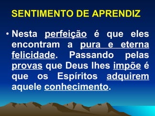 SENTIMENTO DE APRENDIZ Nesta  perfeição  é que eles encontram a  pura e eterna felicidade . Passando pelas  provas  que Deus lhes  impõe  é que os Espíritos  adquirem  aquele  conhecimento .  