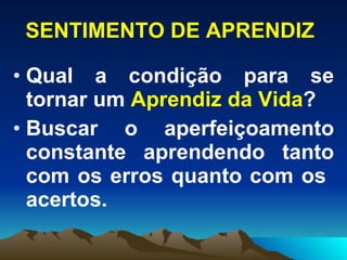 SENTIMENTO DE APRENDIZ Qual a condição para se tornar um  Aprendiz da Vida ? Buscar o aperfeiçoamento constante aprendendo tanto com os erros quanto com os  acertos.  
