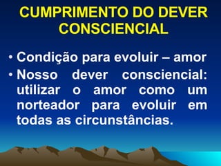 CUMPRIMENTO DO DEVER CONSCIENCIAL Condição para evoluir – amor Nosso dever consciencial: utilizar o amor como um norteador para evoluir em todas as circunstâncias.   