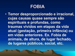FOBIA Temor desproporcionado e irracional, cujas causas quase sempre são espirituais e profundas, como traumas vividos em etapas da vida atual (gestação, primeira infância) ou em vidas anteriores. Ex. Fobia de animais, de altura, de lugar fechado, de lugares públicos, social, etc.  
