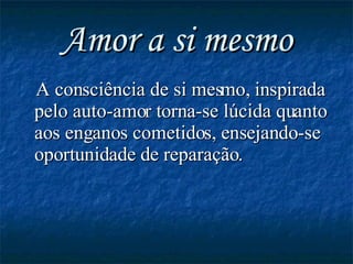 Amor a si mesmo A consciência de si mesmo, inspirada pelo auto-amor torna-se lúcida quanto aos enganos cometidos, ensejando-se oportunidade de reparação.  