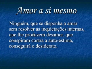 Amor a si mesmo Ninguém, que se disponha a amar sem resolver as inquietações internas, que lhe produzem desamor, que conspiram contra a auto-estima, conseguirá o desiderato. 